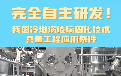 完全自主研发！我国冷坩埚玻璃固化技术具备工程应用条件
